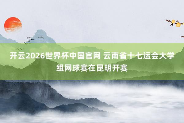 开云2026世界杯中国官网 云南省十七运会大学组网球赛在昆明开赛