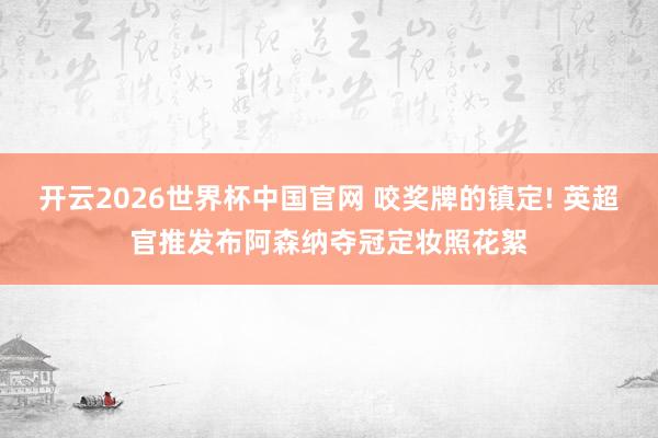 开云2026世界杯中国官网 咬奖牌的镇定! 英超官推发布阿森纳夺冠定妆照花絮