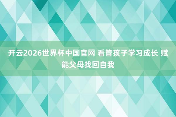 开云2026世界杯中国官网 看管孩子学习成长 赋能父母找回自我