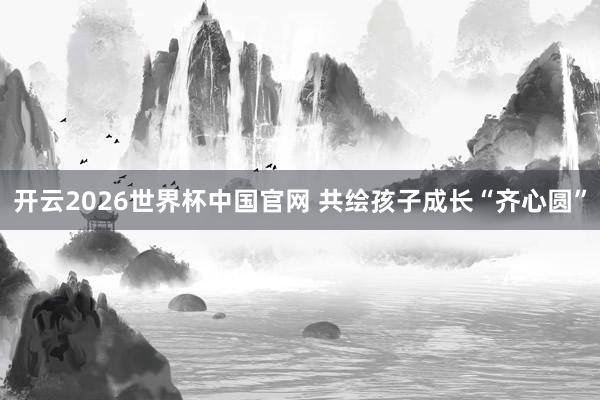 开云2026世界杯中国官网 共绘孩子成长“齐心圆”