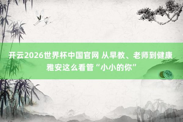 开云2026世界杯中国官网 从早教、老师到健康 雅安这么看管“小小的你”