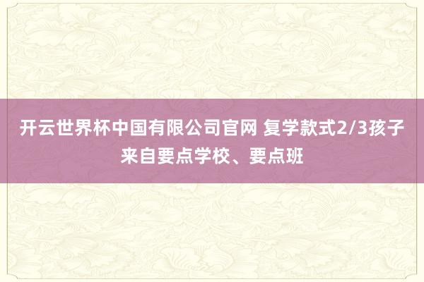 开云世界杯中国有限公司官网 复学款式2/3孩子来自要点学校、要点班