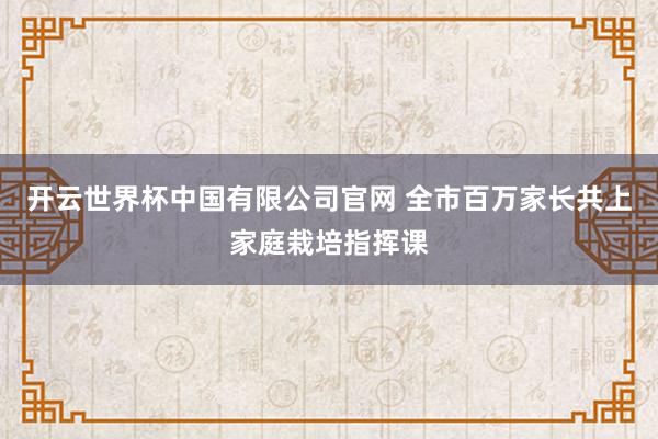 开云世界杯中国有限公司官网 全市百万家长共上家庭栽培指挥课