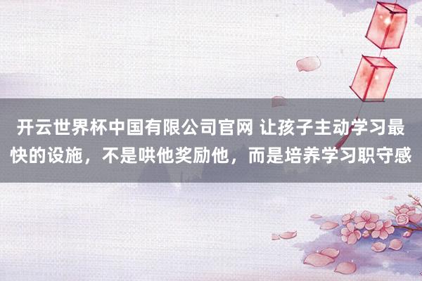开云世界杯中国有限公司官网 让孩子主动学习最快的设施,不是哄他奖励他,而是培养学习职守感