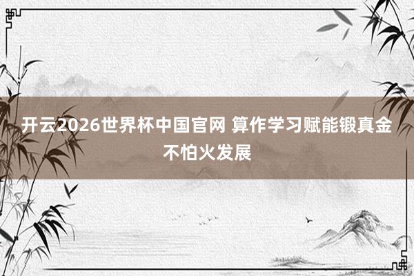开云2026世界杯中国官网 算作学习赋能锻真金不怕火发展