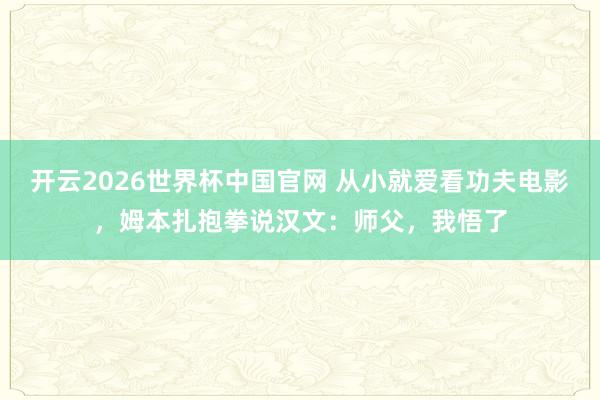 开云2026世界杯中国官网 从小就爱看功夫电影,姆本扎抱拳说汉文:师父,我悟了