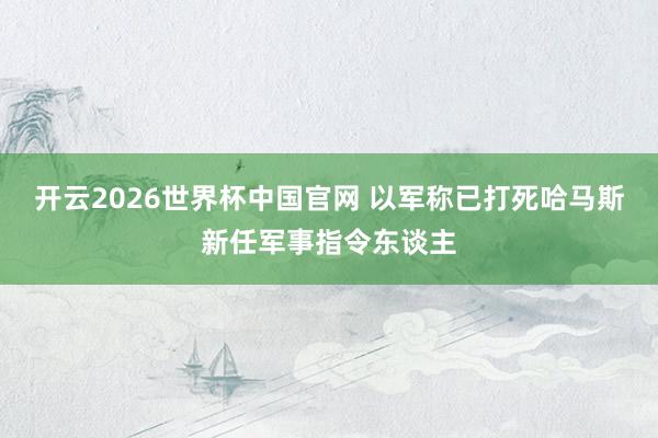 开云2026世界杯中国官网 以军称已打死哈马斯新任军事指令东谈主