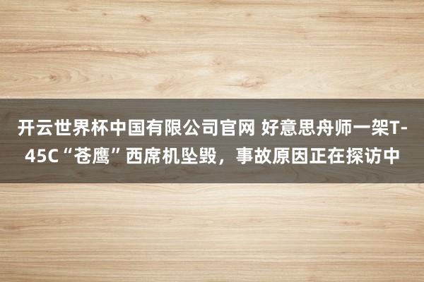 开云世界杯中国有限公司官网 好意思舟师一架T-45C“苍鹰”西席机坠毁,事故原因正在探访中