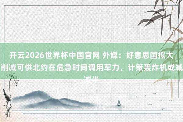 开云2026世界杯中国官网 外媒:好意思国拟大幅削减可供北约在危急时间调用军力,计策轰炸机或减半