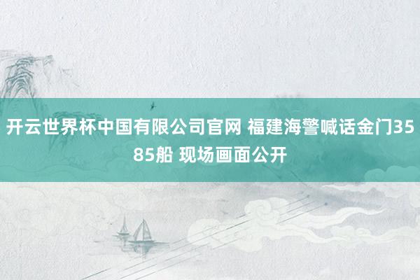 开云世界杯中国有限公司官网 福建海警喊话金门3585船 现场画面公开