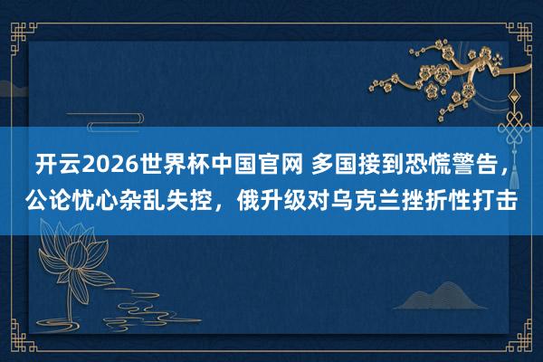 开云2026世界杯中国官网 多国接到恐慌警告,公论忧心杂乱失控,俄升级对乌克兰挫折性打击