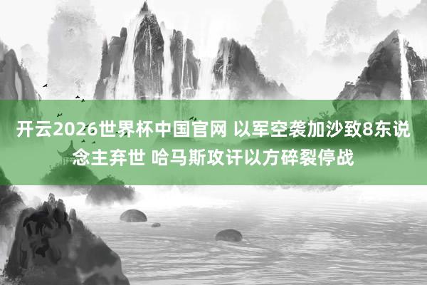 开云2026世界杯中国官网 以军空袭加沙致8东说念主弃世 哈马斯攻讦以方碎裂停战