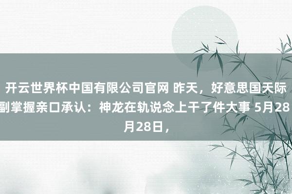 开云世界杯中国有限公司官网 昨天,好意思国天际军副掌握亲口承认:神龙在轨说念上干了件大事 5月28日,