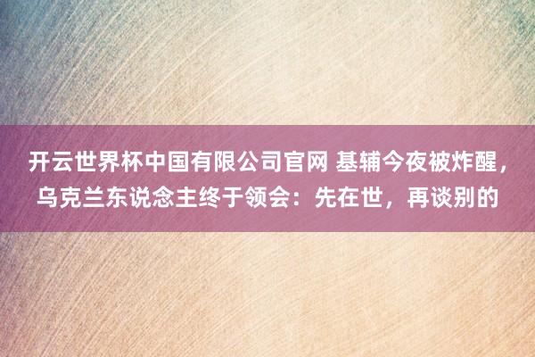 开云世界杯中国有限公司官网 基辅今夜被炸醒,乌克兰东说念主终于领会:先在世,再谈别的