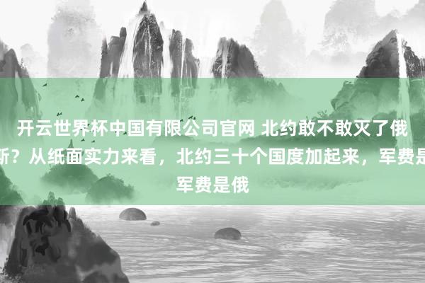开云世界杯中国有限公司官网 北约敢不敢灭了俄罗斯？从纸面实力来看，北约三十个国度加起来，军费是俄