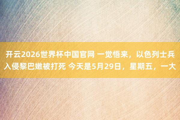 开云2026世界杯中国官网 一觉悟来,以色列士兵入侵黎巴嫩被打死 今天是5月29日,星期五,一大