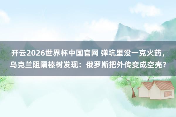 开云2026世界杯中国官网 弹坑里没一克火药,乌克兰阻隔榛树发现:俄罗斯把外传变成空壳?