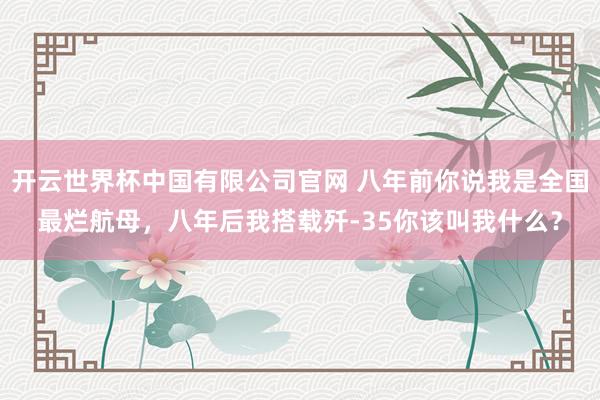 开云世界杯中国有限公司官网 八年前你说我是全国最烂航母,八年后我搭载歼-35你该叫我什么?