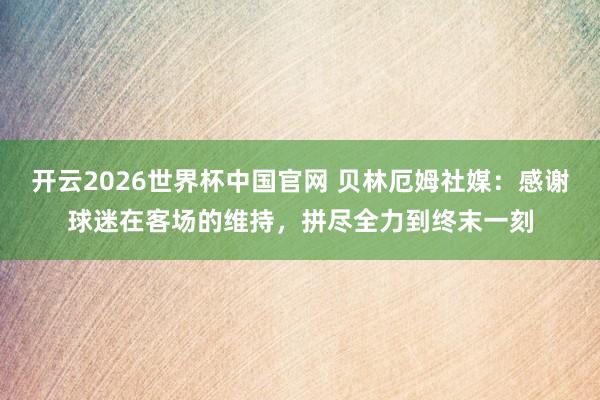 开云2026世界杯中国官网 贝林厄姆社媒:感谢球迷在客场的维持,拼尽全力到终末一刻