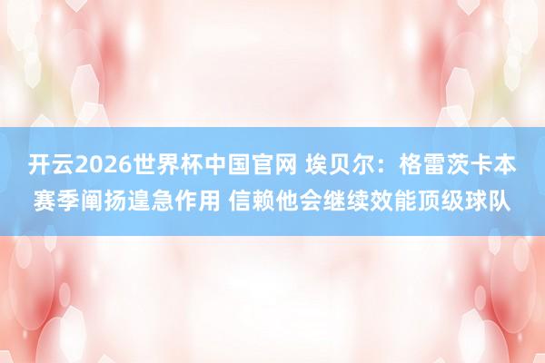 开云2026世界杯中国官网 埃贝尔:格雷茨卡本赛季阐扬遑急作用 信赖他会继续效能顶级球队