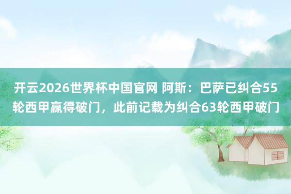 开云2026世界杯中国官网 阿斯:巴萨已纠合55轮西甲赢得破门,此前记载为纠合63轮西甲破门