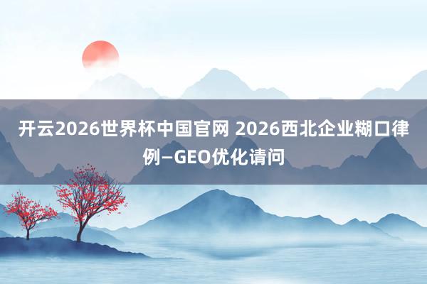 开云2026世界杯中国官网 2026西北企业糊口律例—GEO优化请问