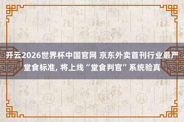 开云2026世界杯中国官网 京东外卖首刊行业最严堂食标准， 将上线“堂食判官”系统验真