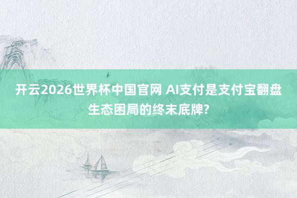 开云2026世界杯中国官网 AI支付是支付宝翻盘生态困局的终末底牌?
