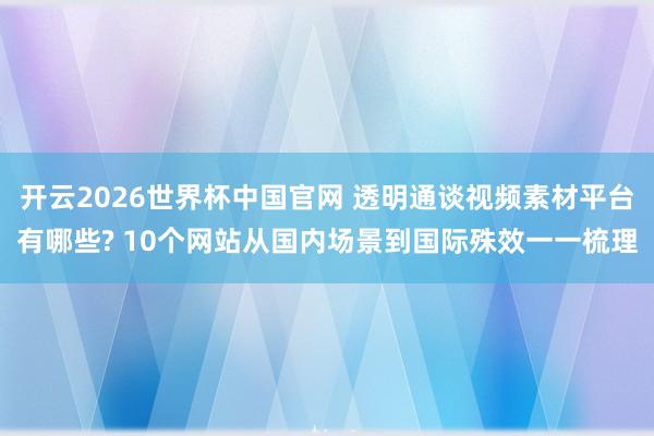开云2026世界杯中国官网 透明通谈视频素材平台有哪些? 10个网站从国内场景到国际殊效一一梳理