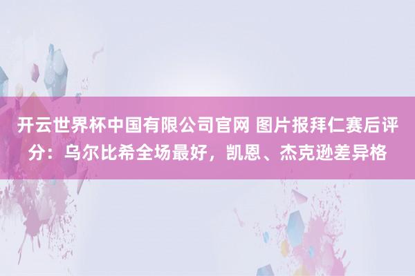 开云世界杯中国有限公司官网 图片报拜仁赛后评分:乌尔比希全场最好,凯恩、杰克逊差异格