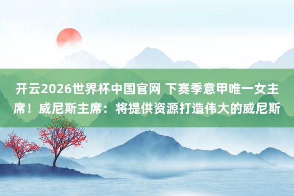 开云2026世界杯中国官网 下赛季意甲唯一女主席!威尼斯主席:将提供资源打造伟大的威尼斯