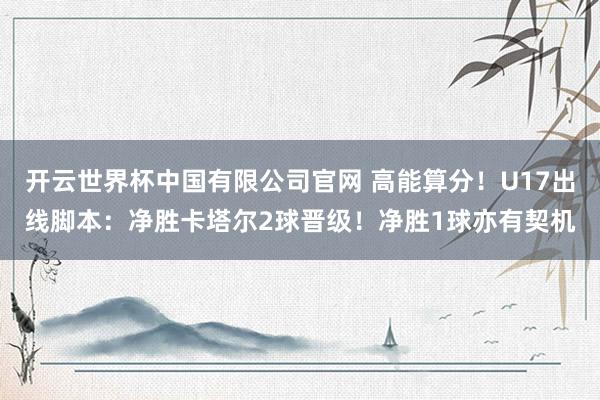 开云世界杯中国有限公司官网 高能算分!U17出线脚本:净胜卡塔尔2球晋级!净胜1球亦有契机