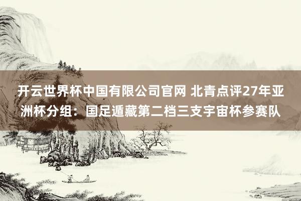 开云世界杯中国有限公司官网 北青点评27年亚洲杯分组:国足遁藏第二档三支宇宙杯参赛队