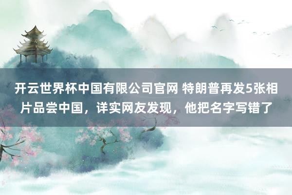 开云世界杯中国有限公司官网 特朗普再发5张相片品尝中国，详实网友发现，他把名字写错了