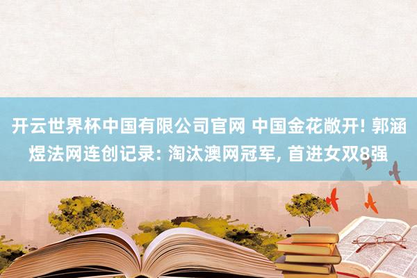 开云世界杯中国有限公司官网 中国金花敞开! 郭涵煜法网连创记录: 淘汰澳网冠军， 首进女双8强