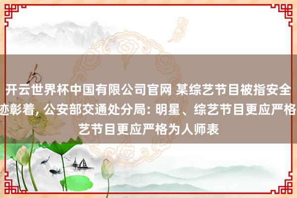 开云世界杯中国有限公司官网 某综艺节目被指安全带P图陈迹彰着, 公安部交通处分局: 明星、综艺节目更应严格为人师表