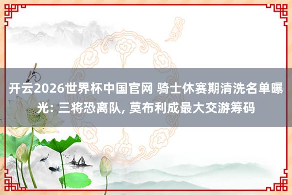 开云2026世界杯中国官网 骑士休赛期清洗名单曝光: 三将恐离队, 莫布利成最大交游筹码