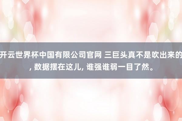 开云世界杯中国有限公司官网 三巨头真不是吹出来的, 数据摆在这儿, 谁强谁弱一目了然。