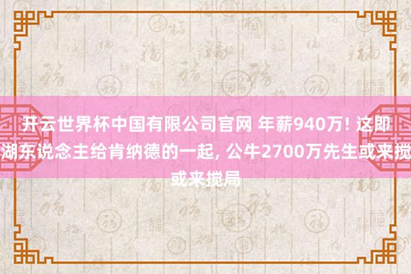 开云世界杯中国有限公司官网 年薪940万! 这即是湖东说念主给肯纳德的一起, 公牛2700万先生或来搅局