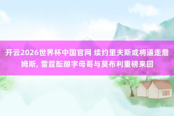 开云2026世界杯中国官网 续约里夫斯或将逼走詹姆斯, 雷霆酝酿字母哥与莫布利重磅来回
