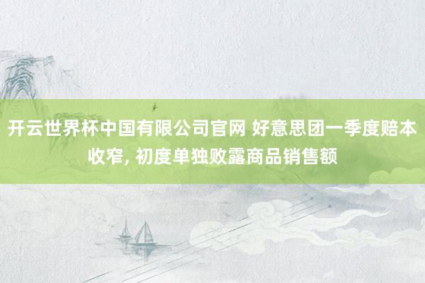 开云世界杯中国有限公司官网 好意思团一季度赔本收窄, 初度单独败露商品销售额