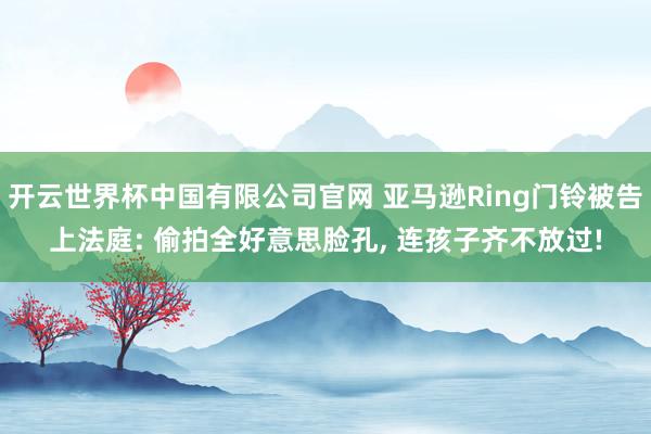开云世界杯中国有限公司官网 亚马逊Ring门铃被告上法庭: 偷拍全好意思脸孔, 连孩子齐不放过!