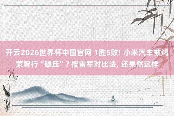 开云2026世界杯中国官网 1胜5败! 小米汽车被鸿蒙智行“碾压”? 按雷军对比法, 还果然这样