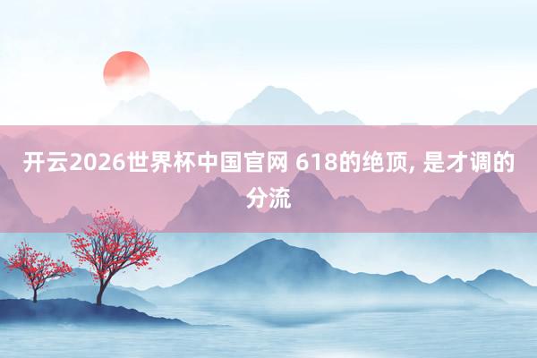 开云2026世界杯中国官网 618的绝顶, 是才调的分流