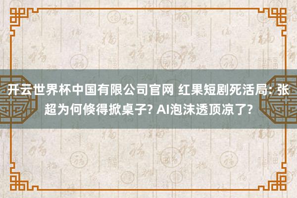 开云世界杯中国有限公司官网 红果短剧死活局: 张超为何倏得掀桌子? AI泡沫透顶凉了?