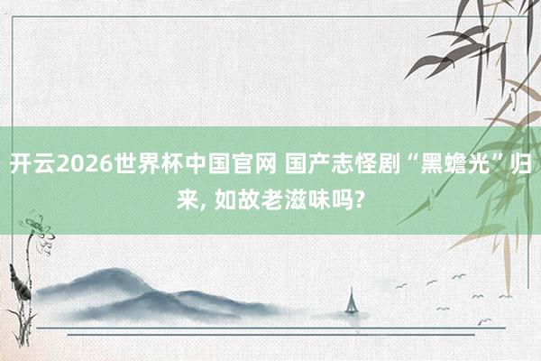 开云2026世界杯中国官网 国产志怪剧“黑蟾光”归来, 如故老滋味吗?