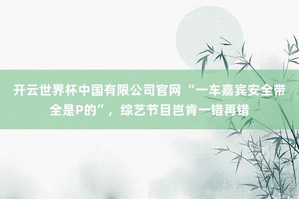 开云世界杯中国有限公司官网 “一车嘉宾安全带全是P的”,综艺节目岂肯一错再错