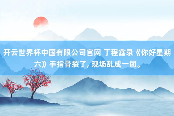 开云世界杯中国有限公司官网 丁程鑫录《你好星期六》手指骨裂了, 现场乱成一团。