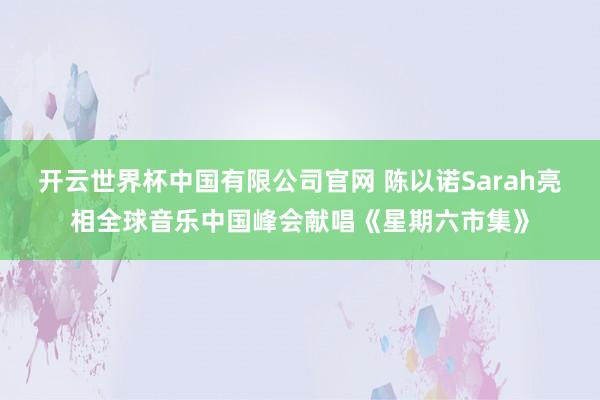 开云世界杯中国有限公司官网 陈以诺Sarah亮相全球音乐中国峰会献唱《星期六市集》