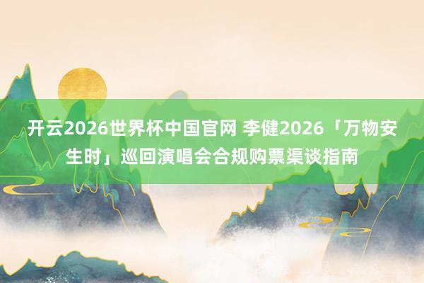 开云2026世界杯中国官网 李健2026「万物安生时」巡回演唱会合规购票渠谈指南